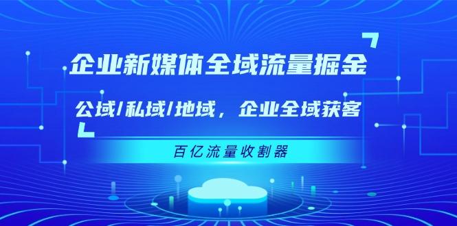 企业 新媒体 全域流量掘金：公域/私域/地域 企业全域获客 百亿流量 收割器-知芽创业社