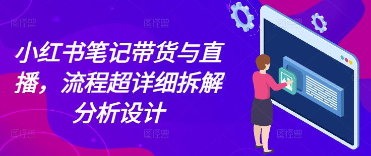 小红书笔记带货与直播，流程超详细拆解分析设计-知芽创业社