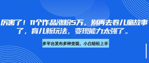 厉害了，11个作品涨粉5万，别再去卷儿童故事了，育儿新玩法，变现能力太强了-知芽创业社