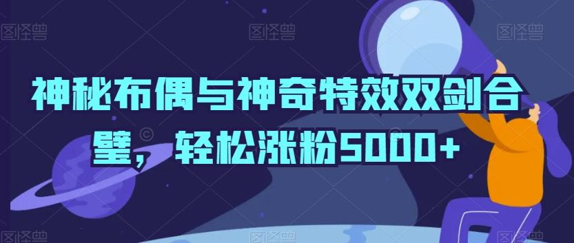 神秘布偶与神奇特效双剑合璧，轻松涨粉5000+【揭秘】-知芽创业社