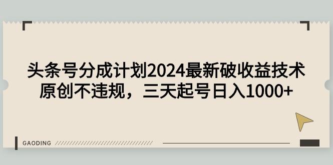 (9455期)头条号分成计划2024最新破收益技术，原创不违规，三天起号日入1000+-知芽创业社