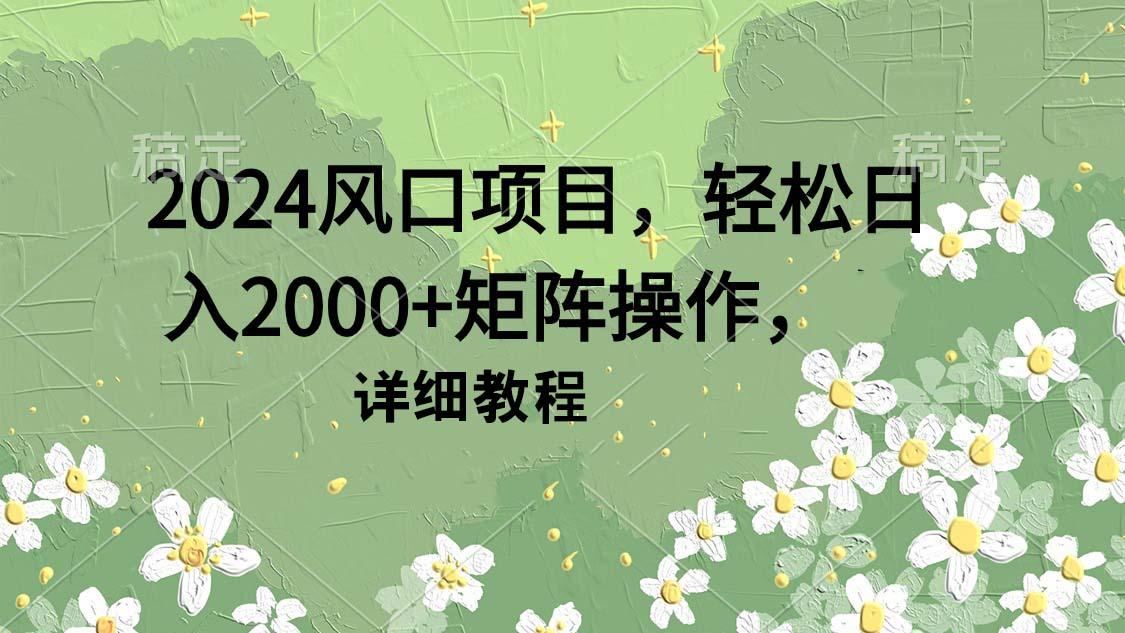 (9652期)2024风口项目，轻松日入2000+矩阵操作，详细教程-知芽创业社