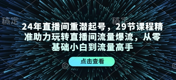 24年直播间重潜起号，29节课程精准助力玩转直播间流量爆流，从零基础小白到流量高手-知芽创业社