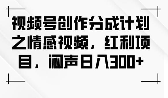 视频号创作分成计划之情感视频，红利项目，闷声日入300+-知芽创业社