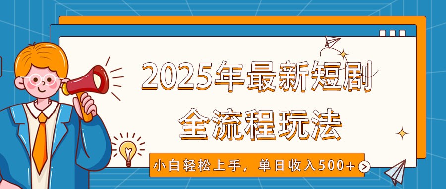 2025年最新短剧玩法，全流程实操，小白轻松上手，视频号抖音同步分发，单日收入500+-知芽创业社