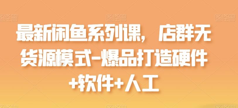 最新闲鱼系列课，店群无货源模式-爆品打造硬件+软件+人工-知芽创业社