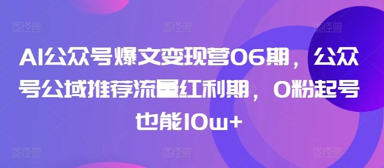 AI公众号爆文变现营06期，公众号公域推荐流量红利期，0粉起号也能10w+-知芽创业社
