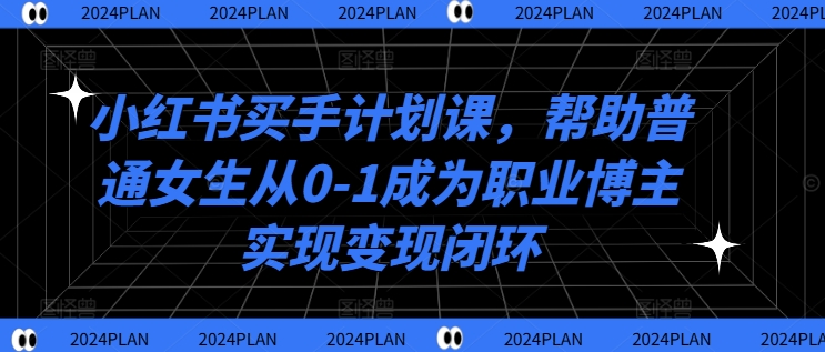 小红书买手计划课，帮助普通女生从0-1成为职业博主实现变现闭环-知芽创业社