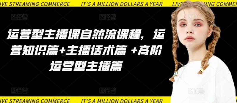 运营型主播课自然流课程，运营知识篇+主播话术篇 +高阶运营型主播篇-知芽创业社