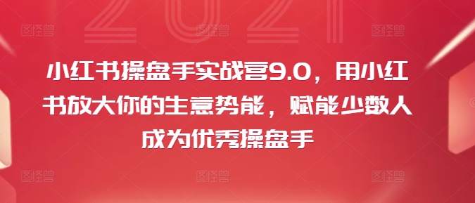 小红书操盘手实战营9.0，用小红书放大你的生意势能，赋能少数人成为优秀操盘手-知芽创业社