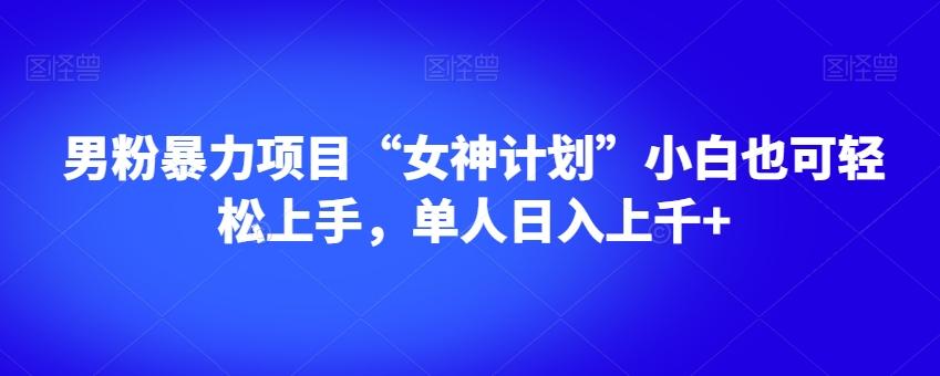 男粉暴力项目“女神计划”小白也可轻松上手，单人日入上千+【揭秘】-知芽创业社
