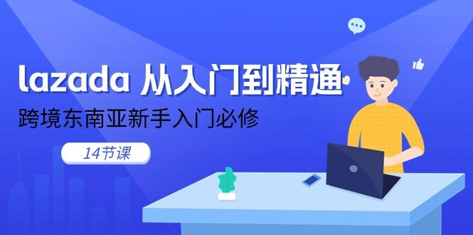 lazada 从入门到精通，跨境东南亚新手入门必修(14节课-知芽创业社