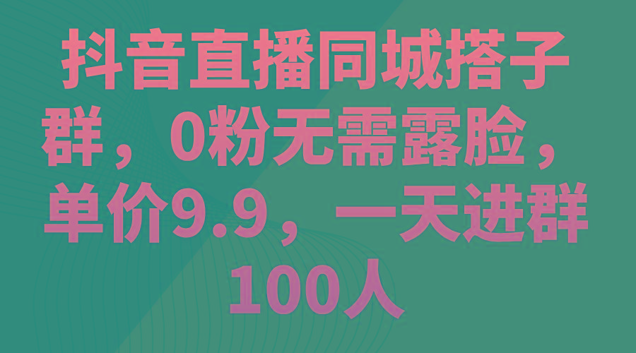 抖音直播同城搭子群，0粉无需露脸，单价9.9，一天进群100人-知芽创业社