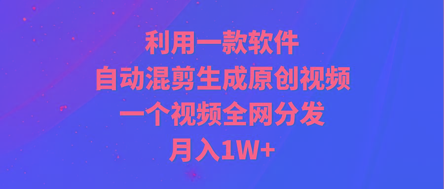 (9472期)利用一款软件，自动混剪生成原创视频，一个视频全网分发，月入1W+附软件-知芽创业社