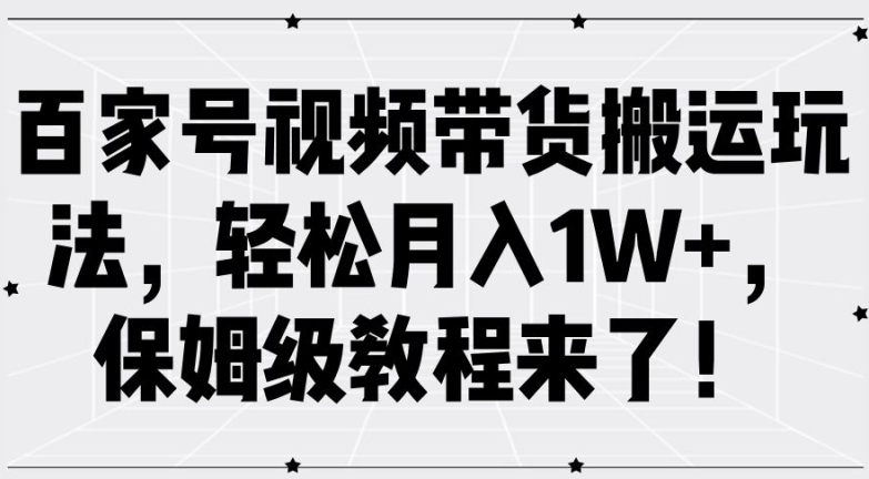 百家号视频带货搬运玩法，轻松月入1W+，保姆级教程来了【揭秘】-知芽创业社
