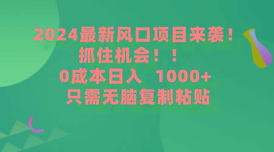 (9899期)2024最新风口项目来袭，抓住机会，0成本一部手机日入1000+，只需无脑复…-知芽创业社