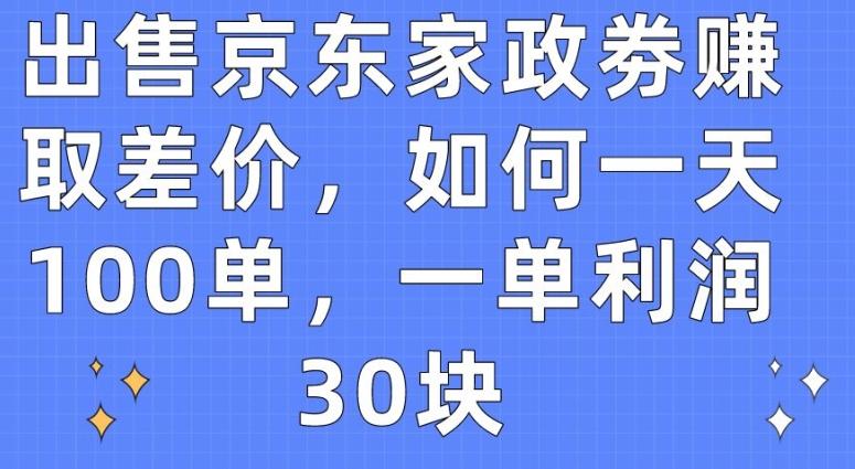 出售京东家政劵赚取差价，如何一天100单，一单利润30块【揭秘】-知芽创业社