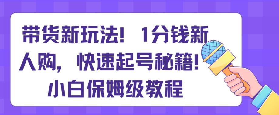带货新玩法，1分钱新人购，快速起号秘籍，小白保姆级教程【揭秘】-知芽创业社