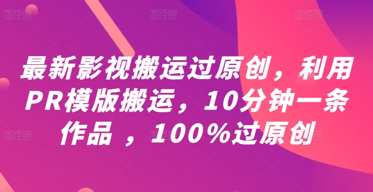 最新影视搬运过原创，利用PR模版搬运，10分钟一条作品 ，100%过原创【教程+PR模板】-知芽创业社