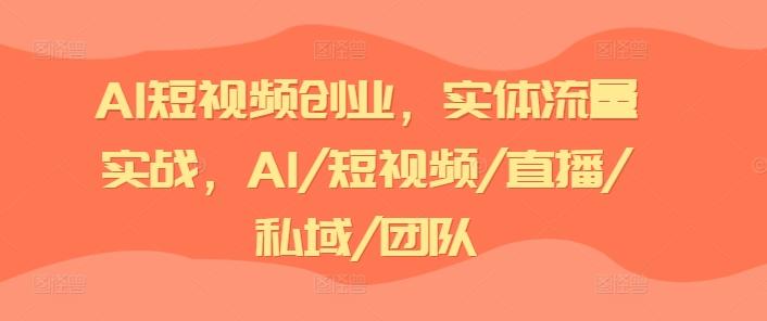 AI短视频创业，实体流量实战，AI/短视频/直播/私域/团队-知芽创业社