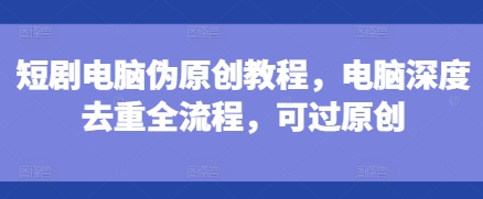 短剧电脑伪原创教程，电脑深度去重全流程，可过原创-知芽创业社