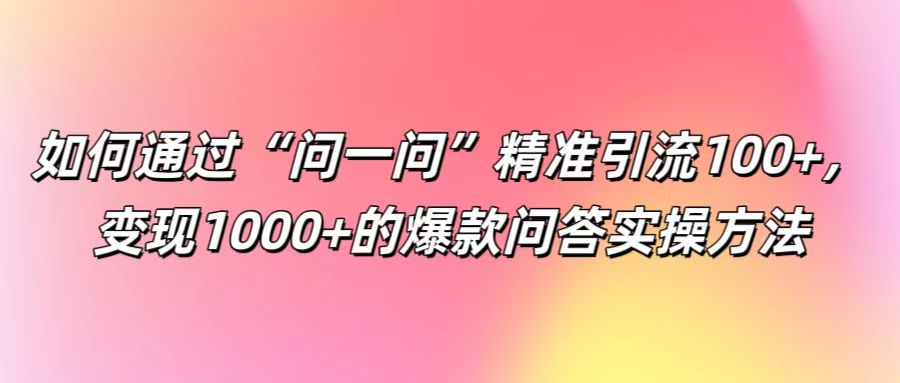 如何通过“问一问”精准引流100+， 变现1000+的爆款问答实操方法-知芽创业社