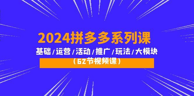 (10019期)2024拼多多系列课：基础/运营/活动/推广/玩法/大模块(62节视频课)-知芽创业社