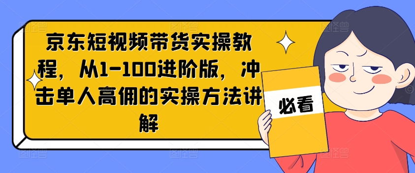 京东短视频带货实操教程，从1-100进阶版，冲击单人高佣的实操方法讲解-知芽创业社