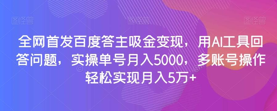 全网首发百度答主吸金变现，用AI工具回答问题，实操单号月入5000，多账号操作轻松实现月入5万+【揭秘】-知芽创业社
