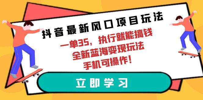 (9948期)抖音最新风口项目玩法，一单35，执行就能搞钱 全新蓝海变现玩法 手机可操作-知芽创业社