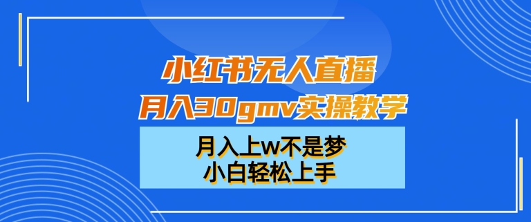 小红书无人直播月入30gmv实操教学，月入上w不是梦，小白轻松上手【揭秘】-知芽创业社