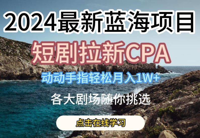 2024最新蓝海项日，短剧拉新CPA，动动手指轻松月入1W，全各大剧场随你挑选【揭秘】-知芽创业社