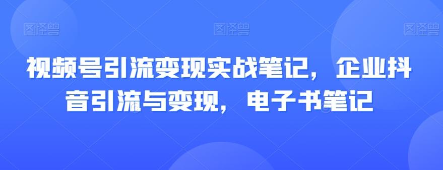 视频号引流变现实战笔记，企业抖音引流与变现，电子书笔记-知芽创业社