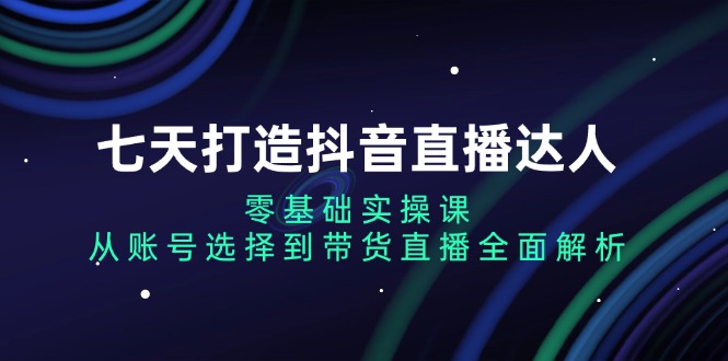 七天打造抖音直播达人：零基础实操课，从账号选择到带货直播全面解析-知芽创业社