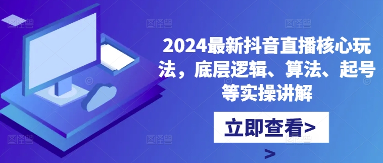 2024最新抖音直播核心玩法，底层逻辑、算法、起号等实操讲解-知芽创业社