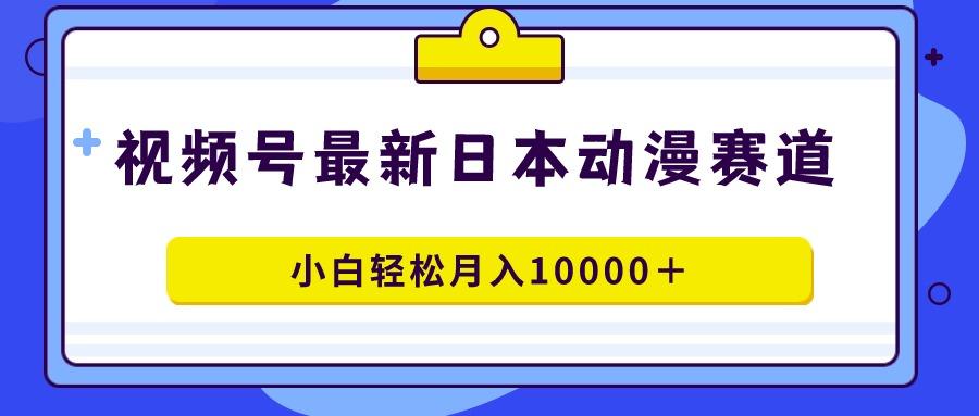 视频号日本动漫蓝海赛道，100%原创，小白轻松月入10000＋-知芽创业社