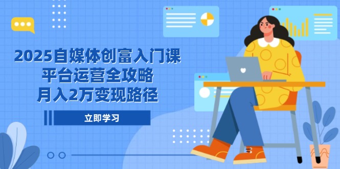 2025自媒体创富入门课，平台运营全攻略，月入2万变现路径-知芽创业社