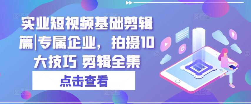 实业短视频基础剪辑篇|专属企业，拍摄10大技巧 剪辑全集-知芽创业社