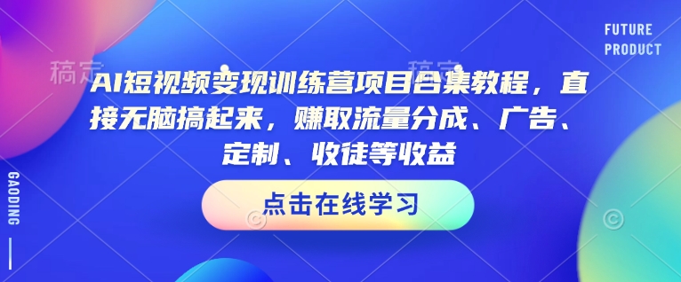 AI短视频变现训练营项目合集教程，直接无脑搞起来，赚取流量分成、广告、定制、收徒等收益-知芽创业社