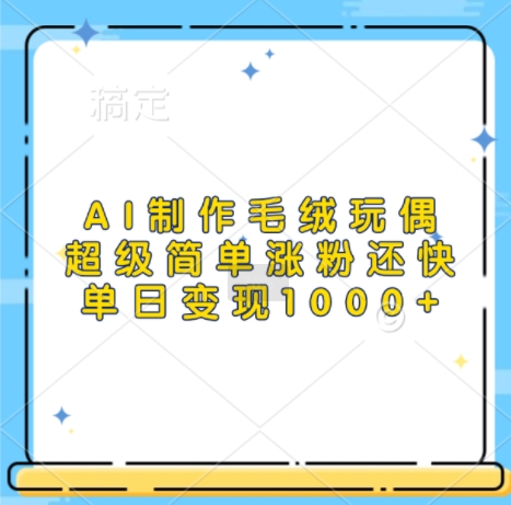 AI制作毛绒玩偶，超级简单涨粉还快，单日变现1k-知芽创业社