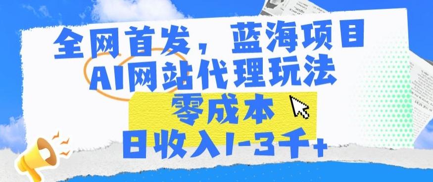 全网首发，蓝海项目，AI网站代理玩法，零成本日收入1-3千+【揭秘】-知芽创业社