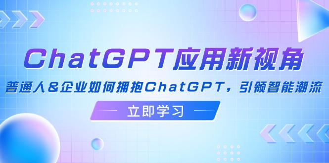 ChatGPT应用新视角：普通人&企业如何拥抱ChatGPT，引领智能潮流-知芽创业社