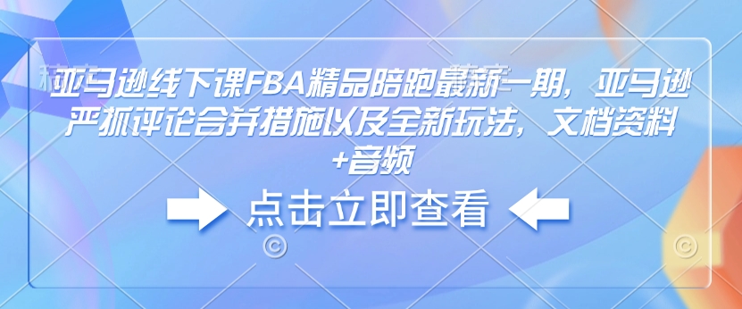 亚马逊线下课FBA精品陪跑最新一期，亚马逊严抓评论合并措施以及全新玩法，文档资料+音频-知芽创业社
