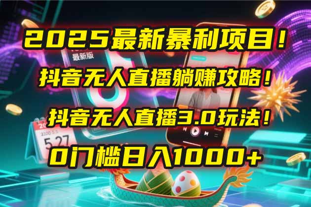 2025最新暴利项目！抖音无人直播躺赚攻略！抖音无人直播3.0玩法！0门槛...-知芽创业社