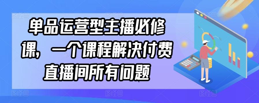 单品运营型主播必修课，一个课程解决付费直播间所有问题-知芽创业社