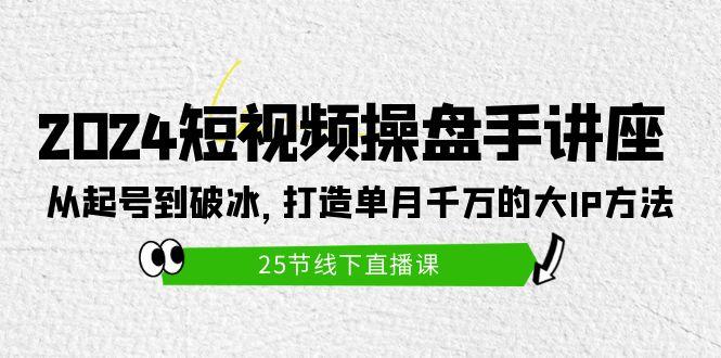 (9970期)2024短视频操盘手讲座：从起号到破冰，打造单月千万的大IP方法(25节)-知芽创业社