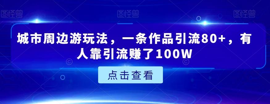 城市周边游玩法，一条作品引流80+，有人靠引流赚了100W【揭秘】-知芽创业社