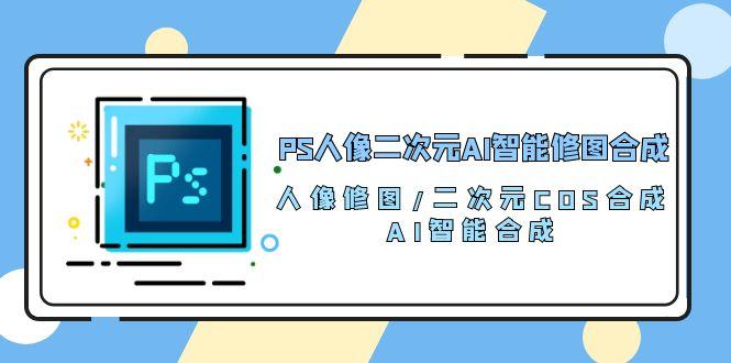 PS人像二次元AI智能修图 合成 人像修图/二次元 COS合成/AI 智能合成/100节-知芽创业社