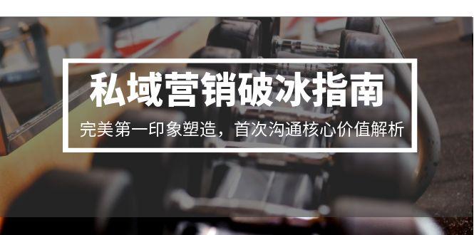 私域营销破冰指南，完美第一印象塑造，首次沟通核心价值解析-小艾项目网