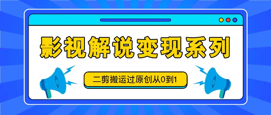 影视解说变现系列，二剪搬运过原创从0到1，喂饭式教程-知芽创业社